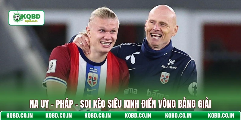 Na Uy - Pháp - Soi Kèo Siêu Kinh Điển Vòng Bảng Giải