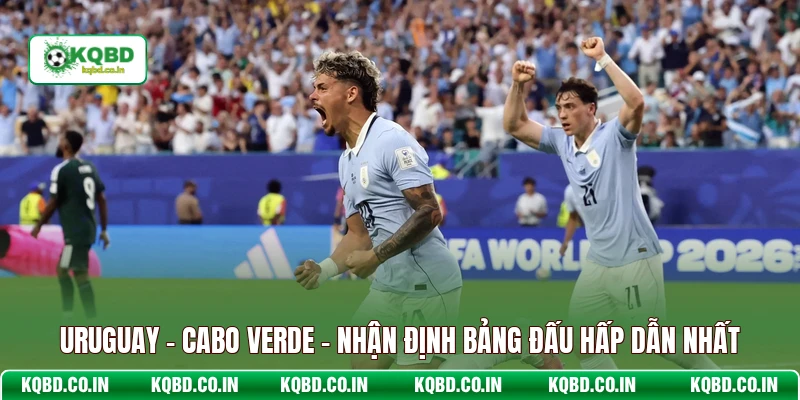 Uruguay - Cabo Verde - Nhận Định Bảng Đấu Hấp Dẫn Nhất